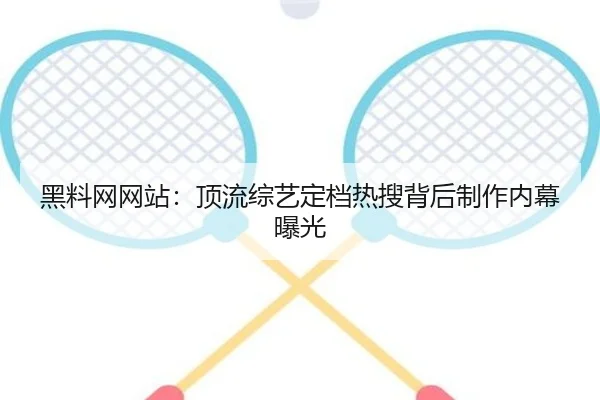黑料网网站：顶流综艺定档热搜背后制作内幕曝光